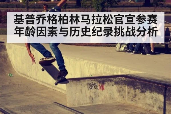 基普乔格柏林马拉松官宣参赛年龄因素与历史纪录挑战分析