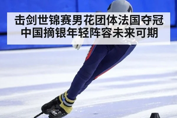 击剑世锦赛男花团体法国夺冠中国摘银年轻阵容未来可期