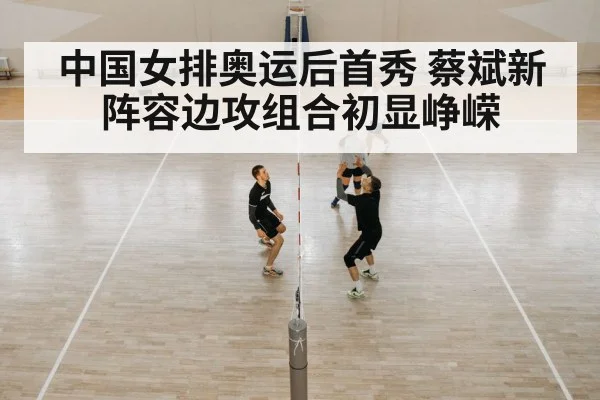 中国女排奥运后首秀 蔡斌新阵容边攻组合初显峥嵘